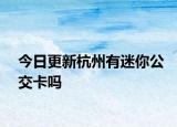 今日更新杭州有迷你公交卡吗
