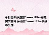 今日更新萨洛蒙Sense Ultra跑鞋实战测评 萨洛蒙Sense Ultra实战怎么样