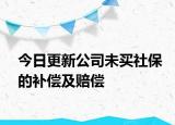 今日更新公司未买社保的补偿及赔偿