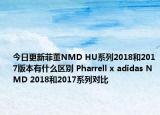 今日更新菲董NMD HU系列2018和2017版本有什么区别 Pharrell x adidas NMD 2018和2017系列对比