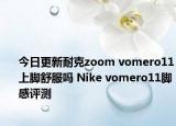 今日更新耐克zoom vomero11上脚舒服吗 Nike vomero11脚感评测