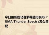 今日更新彪马老爹鞋值得买吗 PUMA Thunder Spectra怎么搭配