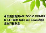 今日更新耐克AIR ZOOM VOMERO 11开箱图 Nike Air Zoom跑鞋实物开箱欣赏