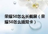 荣耀50怎么长截屏（荣耀50怎么插双卡）