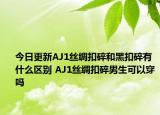 今日更新AJ1丝绸扣碎和黑扣碎有什么区别 AJ1丝绸扣碎男生可以穿吗