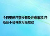 今日更新汗蒸步骤及注意事项,汗蒸会不会导致月经推迟