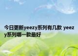 今日更新yeezy系列有几款 yeezy系列哪一款最好