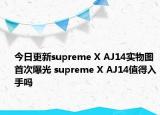 今日更新supreme X AJ14实物图首次曝光 supreme X AJ14值得入手吗