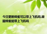 今日更新蜂蜜可以带上飞机吗,凝固蜂蜜能带上飞机吗