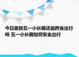 今日更新五一小长假还能跨省出行吗 五一小长假如何安全出行