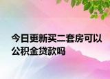 今日更新买二套房可以公积金贷款吗