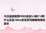 今日更新耐克FREE赤足5.0和7.0有什么区别 Nike赤足系列跑鞋有哪些版本
