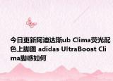 今日更新阿迪达斯ub Clima荧光配色上脚图 adidas UltraBoost Clima脚感如何