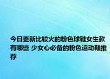今日更新比较火的粉色球鞋女生款有哪些 少女心必备的粉色运动鞋推荐