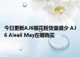 今日更新AJ6樱花粉货量很少 AJ6 Aleali May在哪购买