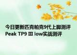 今日更新匹克帕克9代上脚测评 Peak TP9 III low实战测评