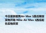 今日更新耐克Air Max 1西瓜限定实物开箱 Nike Air Max 1西瓜配色实物欣赏