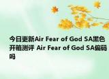 今日更新Air Fear of God SA黑色开箱测评 Air Fear of God SA偏码吗