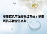 苹果耳机不弹窗升级系统（苹果耳机不弹窗怎么办）