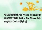 今日更新耐克Air More Money美金配色好看吗 Nike Air More MoneyUS Dollar多少钱