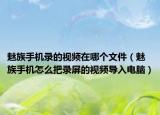 魅族手机录的视频在哪个文件（魅族手机怎么把录屏的视频导入电脑）