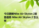 今日更新Nike Air Skylon 2发售信息 Nike Air Skylon 2 怎么样