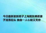 今日最新更新男子上海就医病逝妻子流落街头 独自一人心酸又无奈