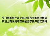 今日更新房产证上有小孩名字如何出售房产证上有未成年孩子的名字房产能买卖吗