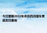今日更新2022年农历四月提车黄道吉日查询