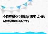 今日更新李宁倾城在哪买 LINING倾城运动鞋多少钱