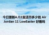 今日更新AJ11复活节多少钱 Air Jordan 11 LowEaster 好看吗