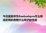 今日更新华为freebudspro怎么样这款耳机有着什么样子的性能