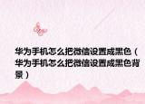 华为手机怎么把微信设置成黑色（华为手机怎么把微信设置成黑色背景）