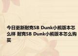 今日更新耐克SB Dunk小熊版本怎么样 耐克SB Dunk小熊版本怎么购买