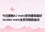 今日更新AJ melo系列哪双最好 Jordan melo全系列鞋款盘点