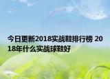 今日更新2018实战鞋排行榜 2018年什么实战球鞋好