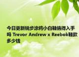 今日更新锐步涂鸦小白鞋值得入手吗 Trevor Andrew x Reebok鞋款多少钱