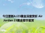 今日更新AJ23黑金深度赏析 Air Jordan 23黑金细节鉴赏