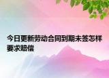今日更新劳动合同到期未签怎样要求赔偿