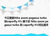 今日更新Nike zoom pegasus turbo 和vaporfly 4% 哪个好 Nike zoom pegasus turbo 和 vaporfly 4%对比测评