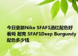 今日更新Nike SFAF1酒红配色好看吗 耐克 SFAF1Deep Burgundy配色多少钱