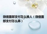 微信面部支付怎么换人（微信面部支付怎么弄）