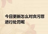 今日更新怎么对贪污罪进行处罚呢