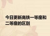 今日更新高铁一等座和二等座的区别