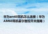 华为am60耳机怎么连接（华为AM60耳机霍尔智控开关指南）
