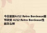 今日更新AJ12 Retro Bordeaux细节欣赏 AJ12 Retro Bordeaux性能怎么样