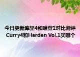 今日更新库里4和哈登1对比测评 Curry4和Harden Vol.1买哪个