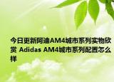 今日更新阿迪AM4城市系列实物欣赏 Adidas AM4城市系列配置怎么样