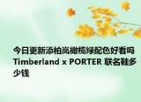今日更新添柏岚橄榄绿配色好看吗 Timberland x PORTER 联名鞋多少钱