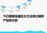 今日更新离婚后女方没有过错财产如何分割